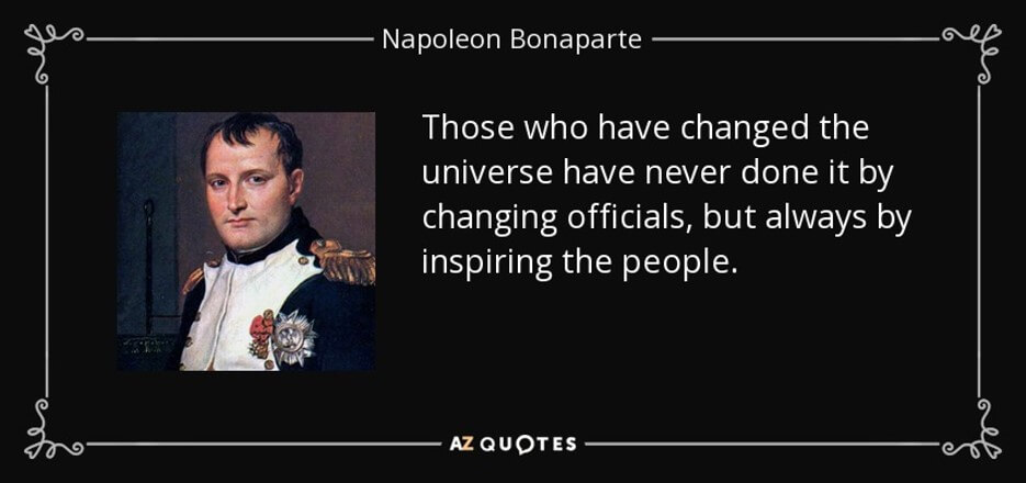 Meme of a famous quote by Napolean: Those who have changed the universe have never done it by changing officials, but always by inspiring the people